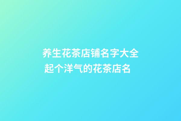 养生花茶店铺名字大全 起个洋气的花茶店名-第1张-店铺起名-玄机派